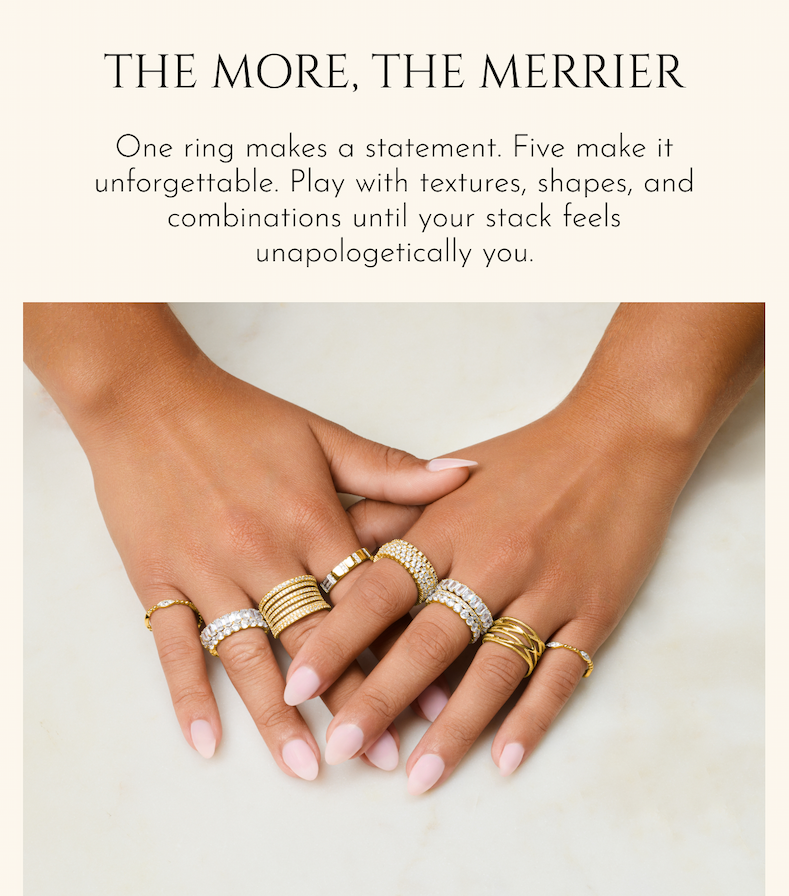 The More, The Merrier: One ring makes a statement. Five make it unforgettable. Play with textures, shapes, and combinations until your stack feels unapologetically you.