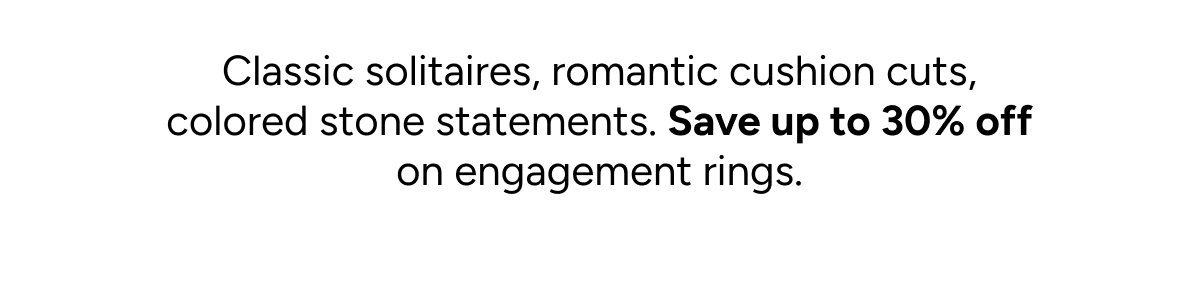 Classic solitaires, romantic cushion cuts, colored stone statements. Save up to 30% off on engagement rings made for the moment and every day after.