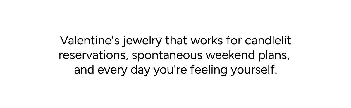 Valentine's jewelry that works for candlelit reservations, spontaneous weekend plans, and every day you're feeling yourself.