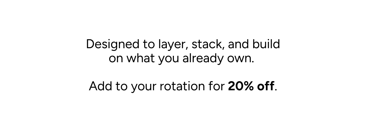 Designed to layer, stack, and build on what you already own. Add to your rotation for 20% off.