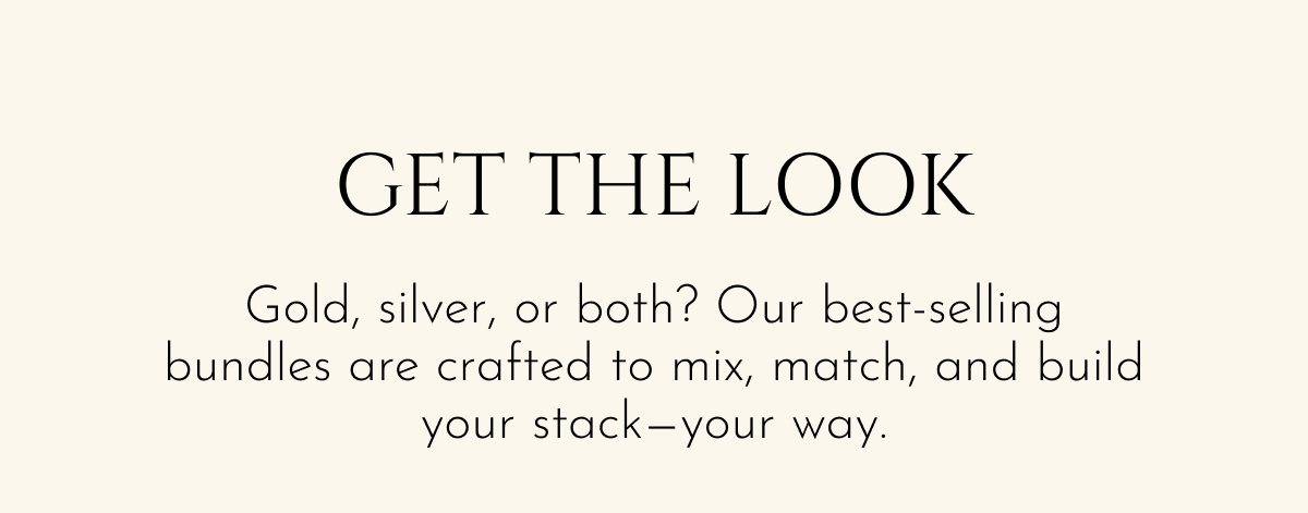GET THE LOOK Gold, silver, or both? Our best-selling bundles are crafted to mix, match, and build your stack—your way.
