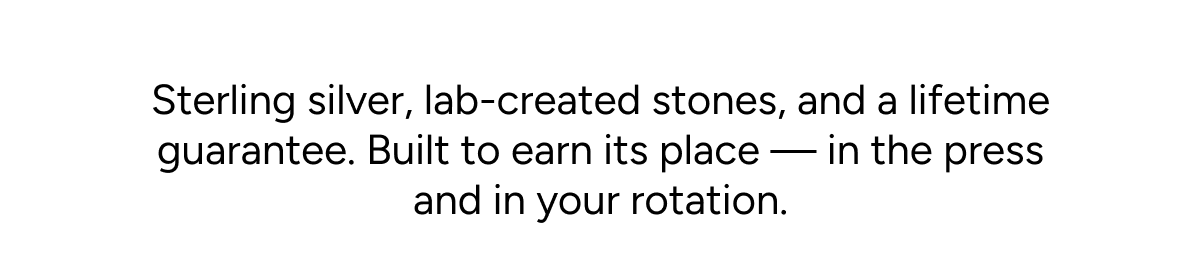 Sterling silver, lab-created stones, and a lifetime guarantee. Built to earn its place—in the press and in your rotation.