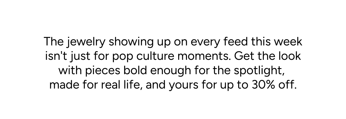 The jewelry showing up on every feed this week isn't just for pop culture moments. Get the look with pieces bold enough for the spotlight, made for real life, and yours for up to 30% off.
