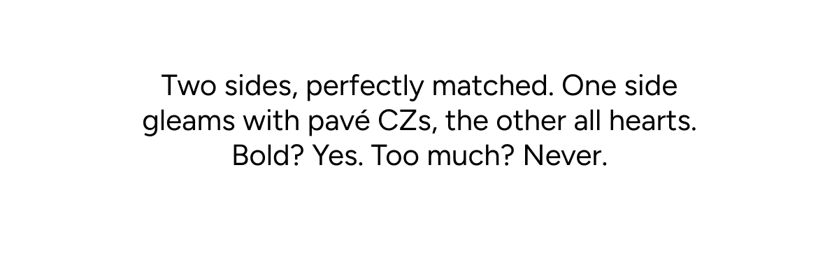 Two sides, perfectly matched. One side gleams with pavé CZs, the other all hearts. Bold? Yes. Too much? Never.
