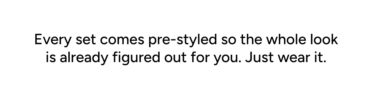 Every set comes pre-styled so the whole look is already figured out for you. Just wear it.