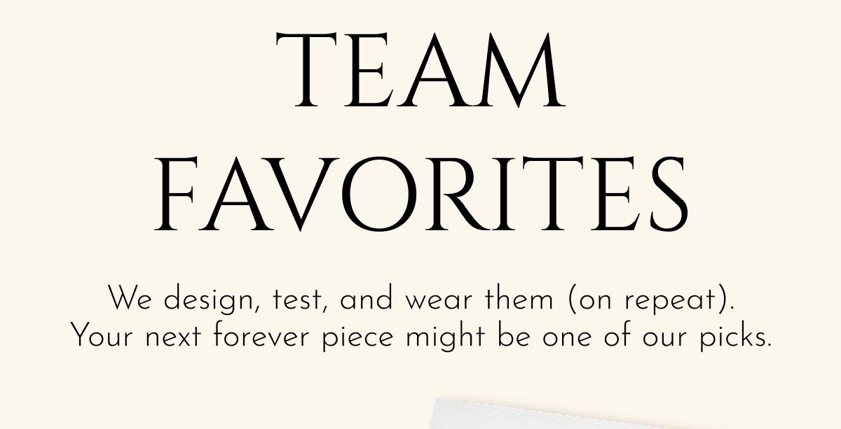 Team Favorites | We design, test, and wear them (on repeat). Your next forever piece might be one of our picks.