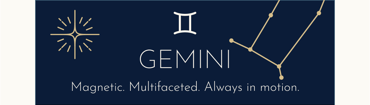 Gemini: Magnetic. Multifaceted. Always in motion.