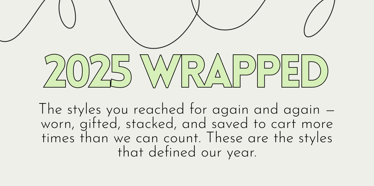 2025 Wrapped The styles you reached for again and again — worn, gifted, stacked, and saved to cart more times than we can count. These are the styles that defined our year.