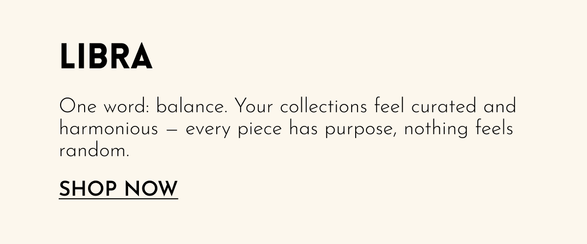 Libra | One word: balance. Your collections feel curated and harmonious — every piece has purpose, nothing feels random. [Shop Now]
