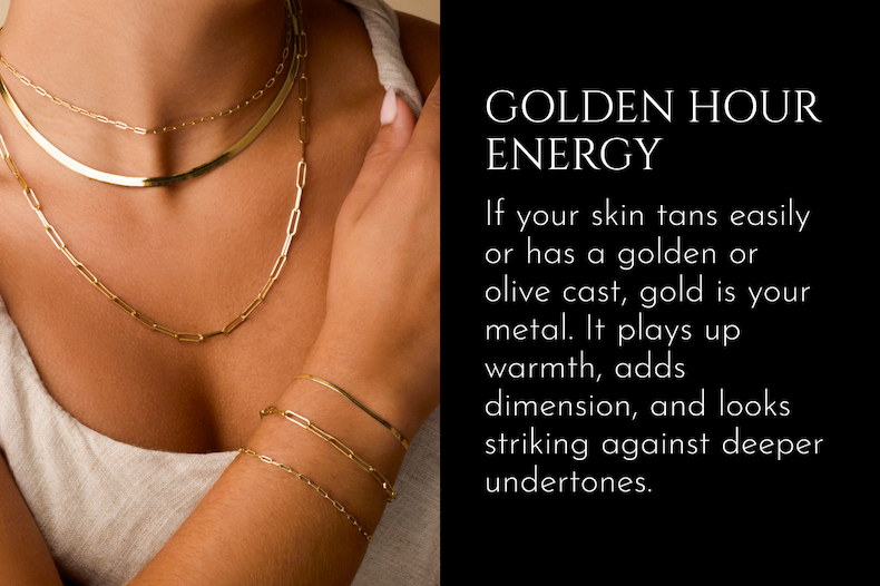 Golden Hour Energy | If you skin tans easily or has a golden or olive cast, gold is your metal. It plays up warmth, adds dimension, and looks striking against deeper undertones.