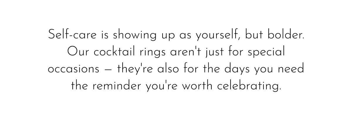 Self-care is showing up as yourself, but bolder. Our cocktail rings aren't just for special occasions — they're also for the days you need the reminder you're worth celebrating.