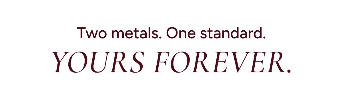 Two metals. One standard. Yours forever.