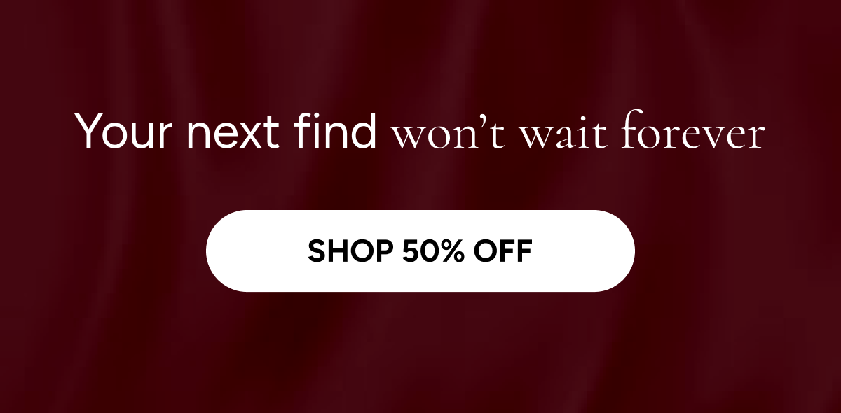 Your next find won't wait forever [Shop 50% off]
