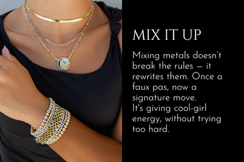 Mix It Up | Mixing metals doesn't break the rules — it rewrites them. Once a faux pas, now a signature move. It's giving cool-girl energy, without trying too hard.
