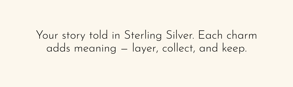 Your story told in Sterling Silver. Each charm adds meaning—layer, collect, and keep.