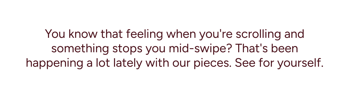You know that feeling when you're scrolling and something stops you mid-swipe? That's been happening a lot lately with our pieces. See for yourself.