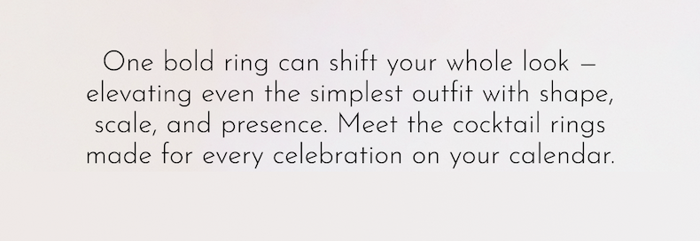 One bold ring can shift your whole look — elevating even the simplest outfit with shape, scale, and presence. Meet the cocktail rings made for every celebration on your calendar.