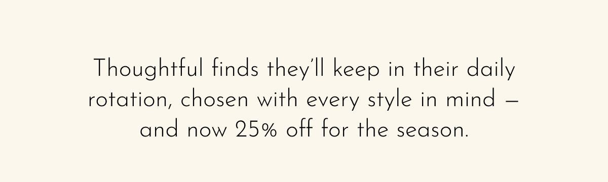 Thoughtful finds they'll keep in their daily rotation, chosen with every style in mind—and now 25% off for the season.
