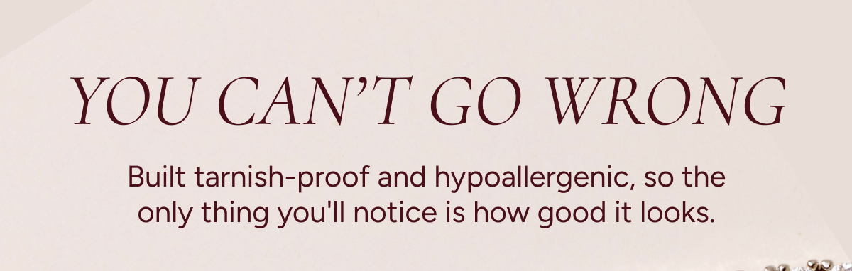 You can't go wrong. Built tarnish-proof and hypoallergenic, so the only thing you'll notice is how good it looks.