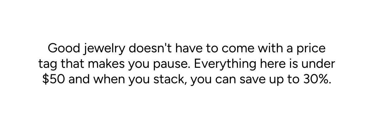 Good jewelry doesn't have to come with a price tag that makes you pause. Everything here is under $50 and when you stack, you can save up to 30%.