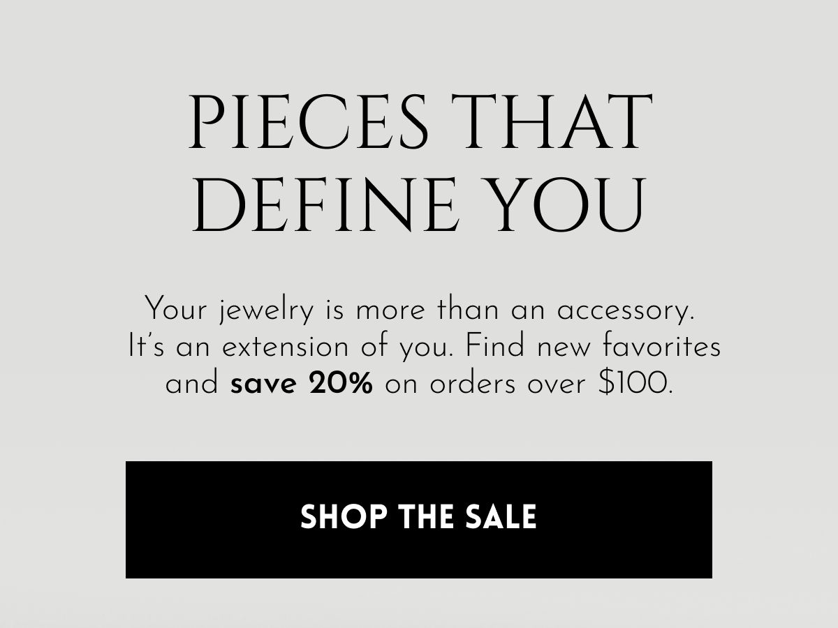Pieces That Define You | Your jewelry is more than an accessory.  It's an extension of you. Find new favorites and save 20% on orders over $100.