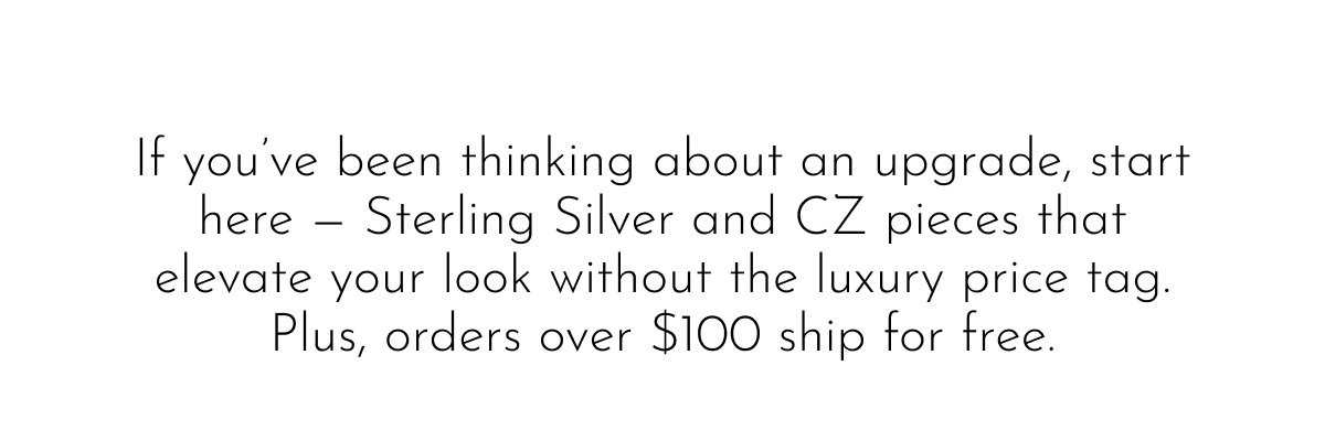 If you've been thinking about an upgrade, start here—Sterling Silver and CZ pieces that elevate your look without the luxury price tag. Plus, orders over $100 ship for free.