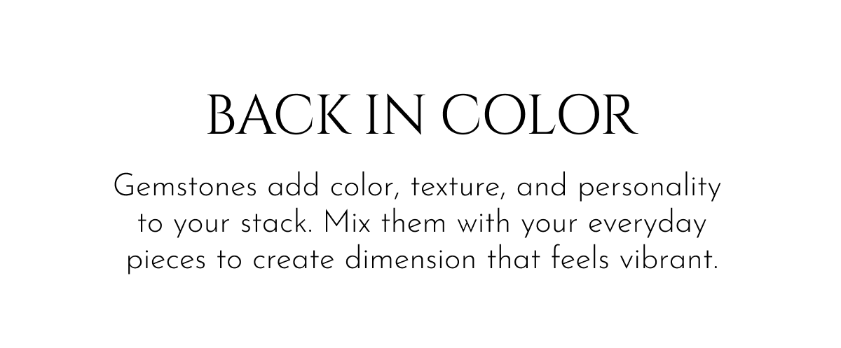 Back in Color | Gemstones add color, texture, and personality  to your stack. Mix them with your everyday pieces to create dimension that feels vibrant.