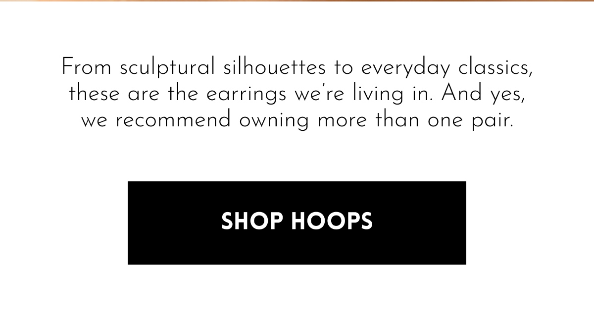 From sculptural silhouettes to everyday classics, these are the earrings we're living in. And yes, we recommend owning more than one pair. [SHOP HOOPS]