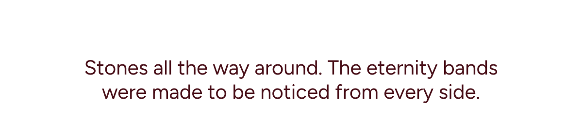 Stones all the way around. The eternity bands were made to be noticed from every side.