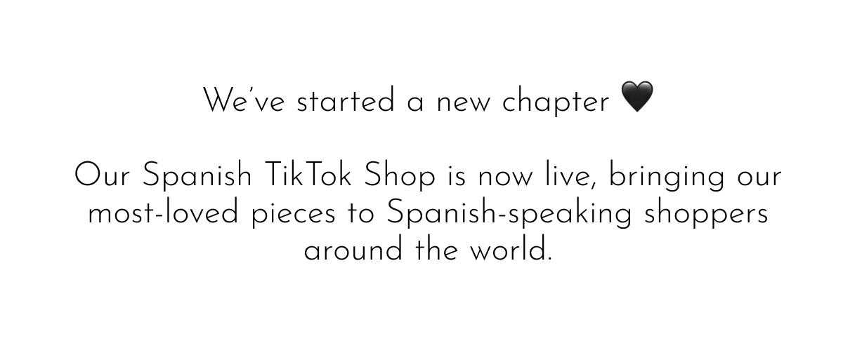 We've started a new chapter 🖤 Our Spanish TikTok Shop is now live, bringing our most-loved pieces to Spanish-speaking shoppers around the world.