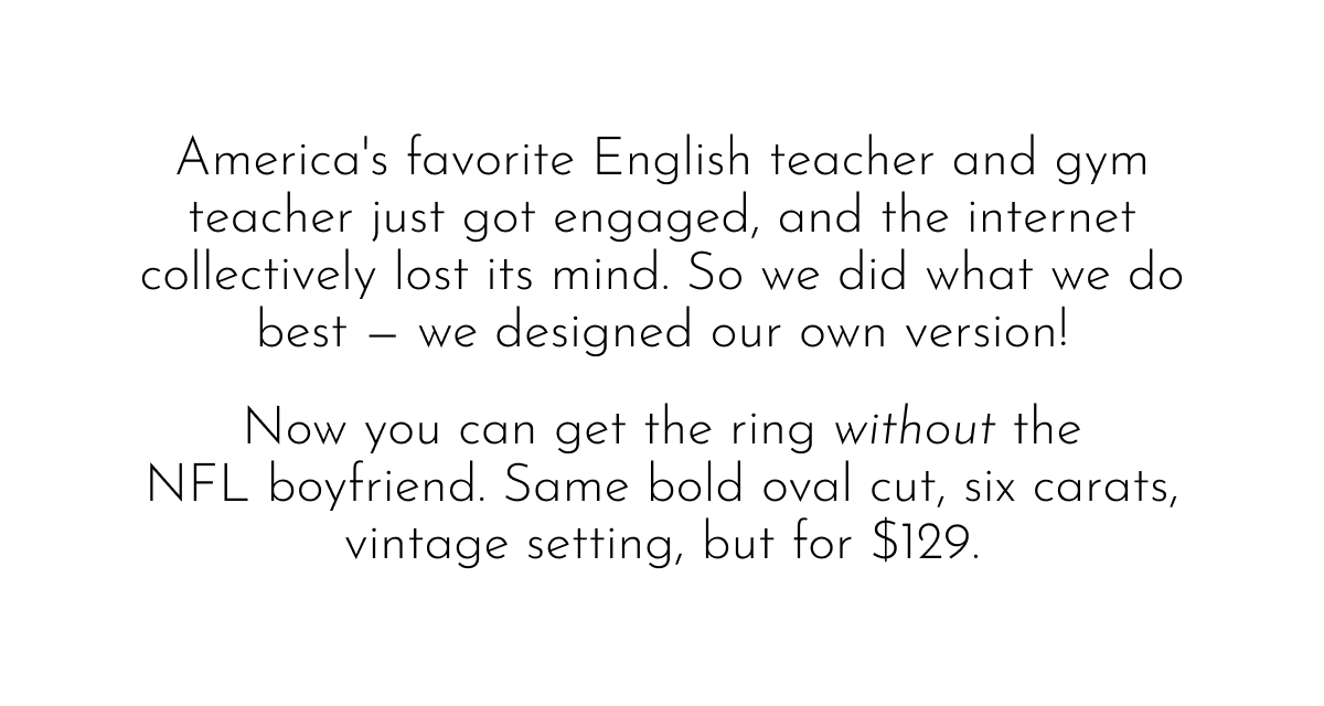 America's favorite English teacher and gym teacher just got engaged, and the internet collectively lost its mind. So we did what we do best — we designed our own version! Now you can get the ring without the NFL boyfriend. Same bold oval cut, six carats, vintage setting, but for $129.