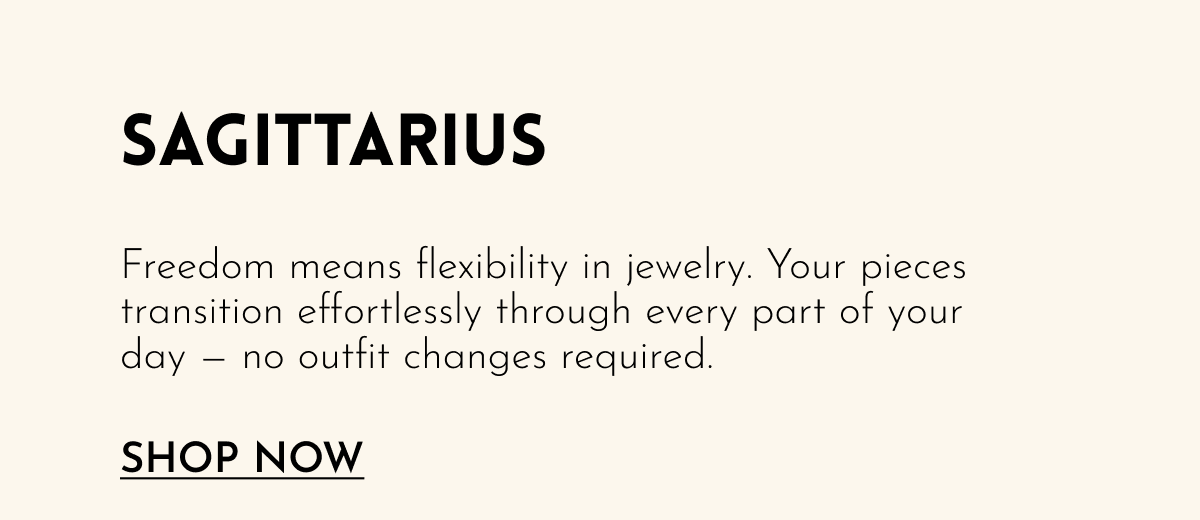Sagittarius | Freedom means flexibility in jewelry. Your pieces transition effortlessly through every part of your day — no outfit changes required. [Shop Now]