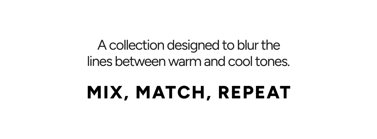 A collection designed to blur the lines between warm and cool tones. MIX, MATCH, REPEAT