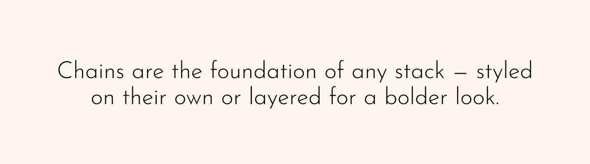 Chains are the foundation of any stack — styled  on their own or layered for a bolder look.