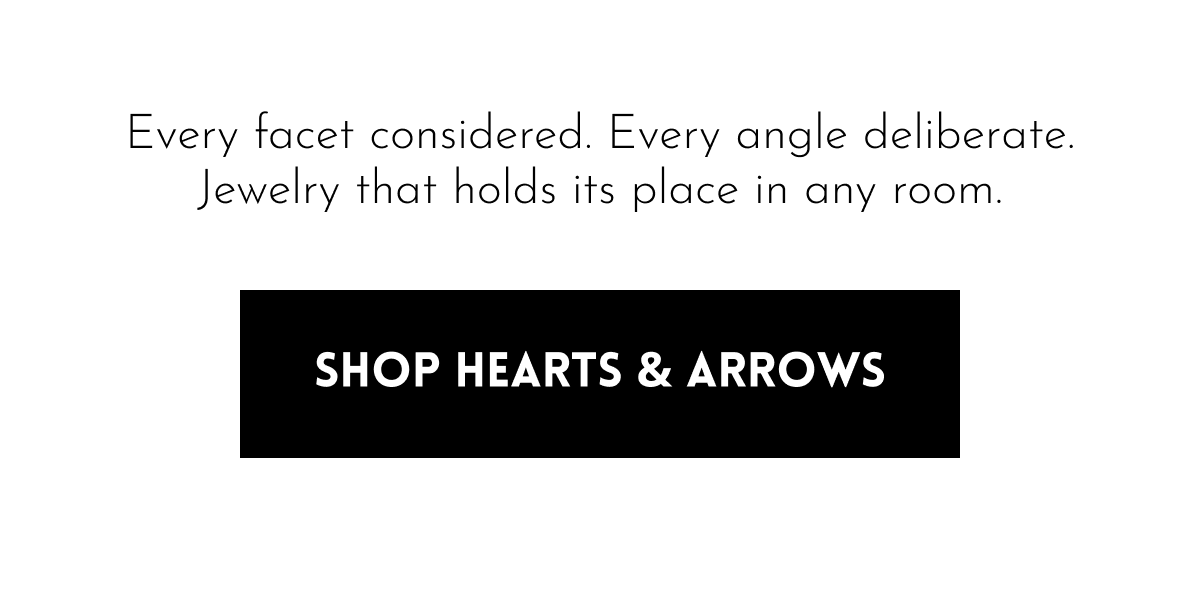 Every facet considered. Every angle deliberate. Jewelry that holds its place in any room. | shop hearts & arrows 