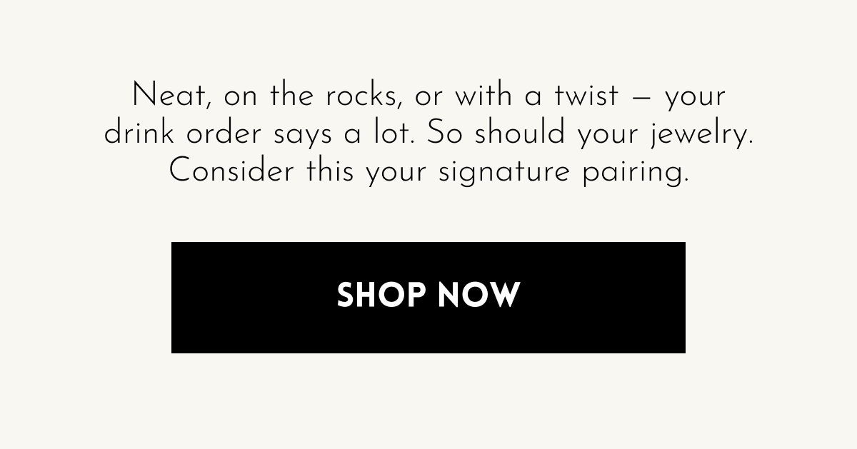 Neat, on the rocks, or with a twist — your drink order says a lot. So should your jewelry. Consider this your signature pairing. [Shop Now]