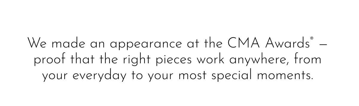 We made an appearance at the CMA Awards® — proof that the right pieces work anywhere, from your everyday to your most special moments.