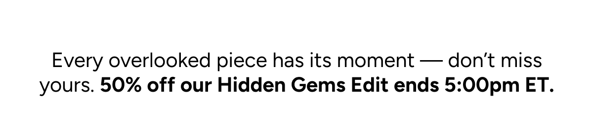 Every overlooked piece has its moment—don't miss yours. 50% off our Hidden Gems Edit ends 5:00pm ET.