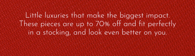 Little luxuries that make the biggest impact. These pieces are up to 70% off and fit perfectly in a stocking, and look even better on you.