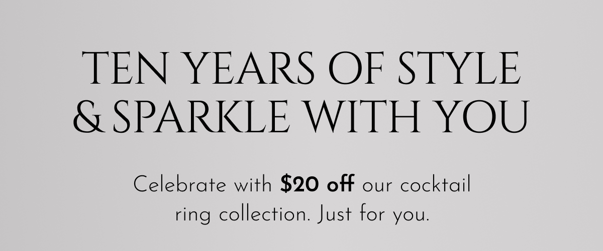 Ten Years of Style & Sparkle with You | Celebrate with $20 off our cocktail ring collection. Just for you.