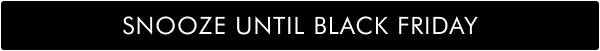 SNOOZE UNTIL BLACK FRIDAY