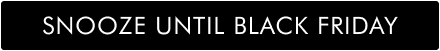 SNOOZE UNTIL BLACK FRIDAY