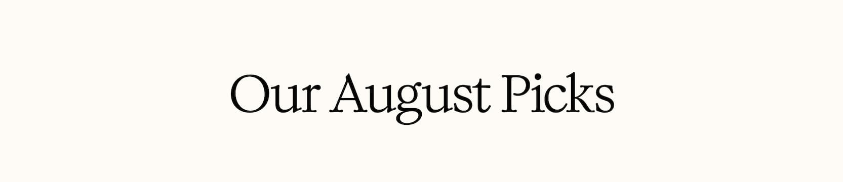 OUR AUGUST PICKS