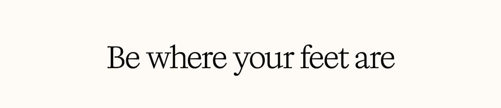 Be where your feet are
