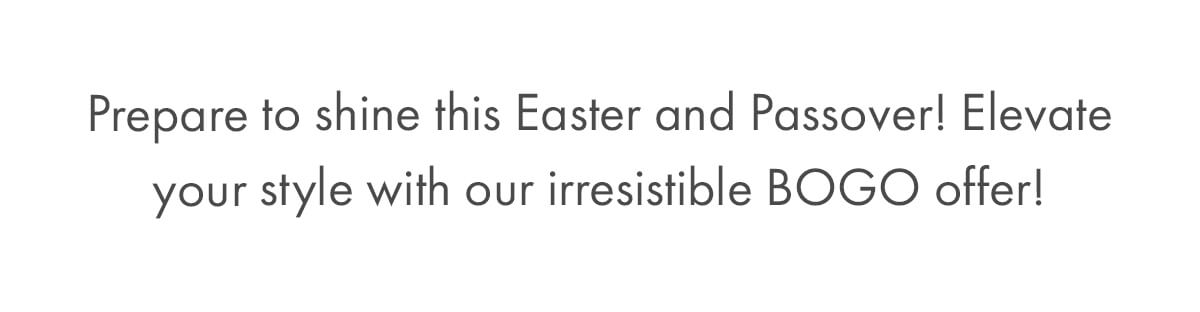 Prepare to shine this Easter and Passover! Elevate your style with our irresistible BOGO offer!