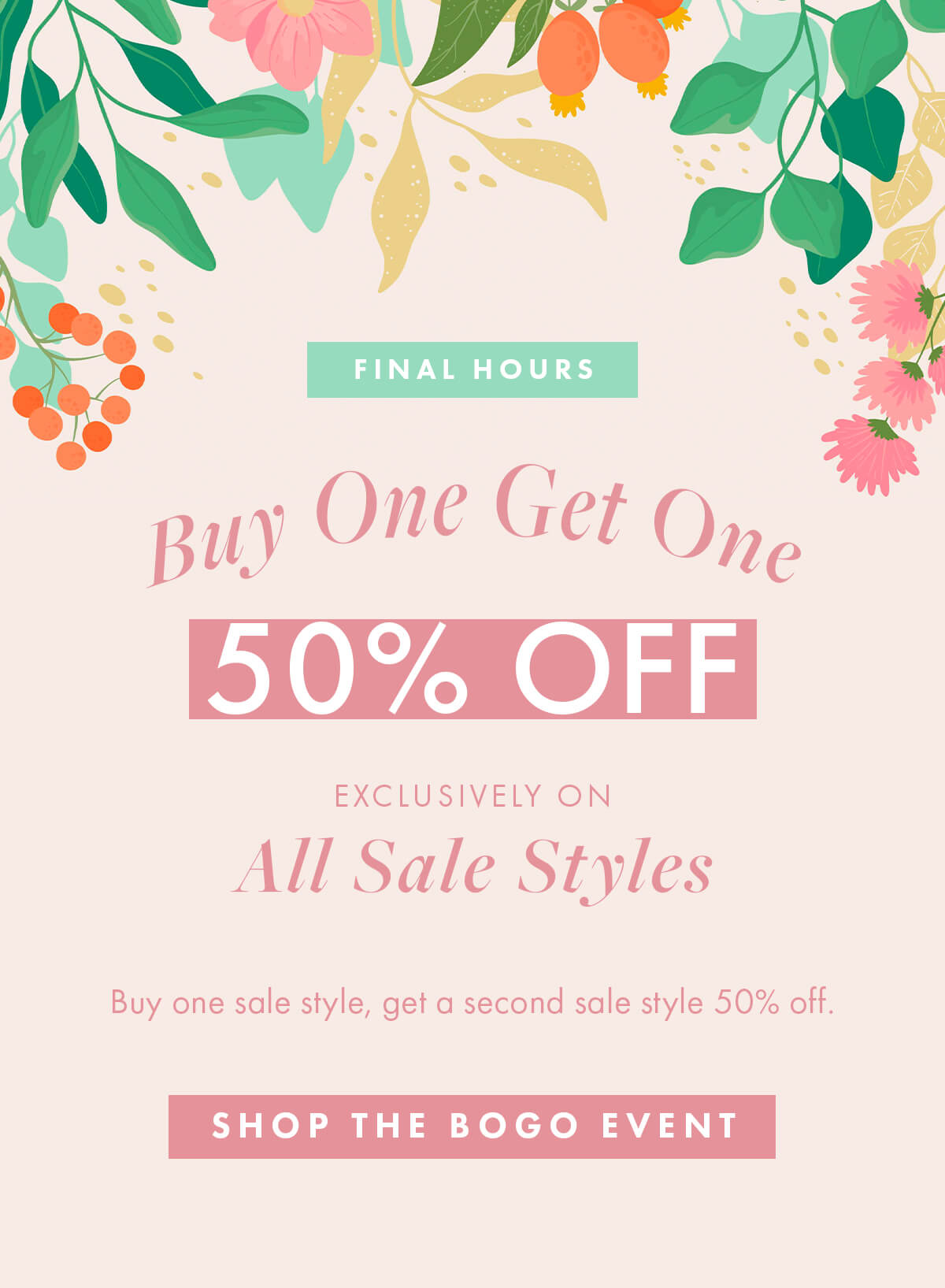 FINAL HOURS Buy One, Get One 50% OFF  EXCLUSIVELY ON  All Sale Styles  Buy on sale style, and get the second sale style 50% off. SHOP THE BOGO EVENT