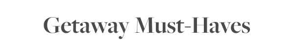 GETAWAY MUST-HAVES