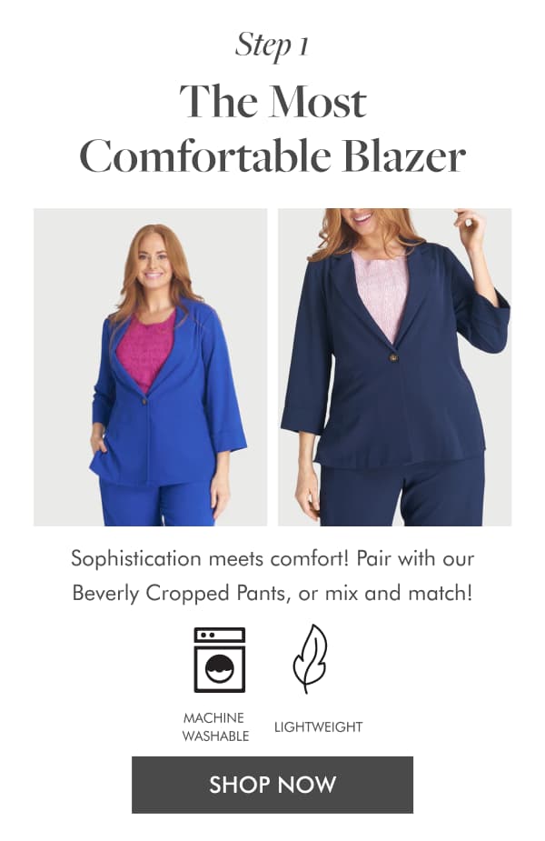 Step 1 The Most Comfortable Blazer Sophistication meets comfort! Pair with our Beverly Cropped Pants, or mix and match! MACHINE WASHABLE LIGHTWEIGHT. SHOP NOW
