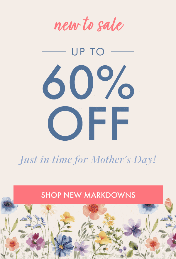 new to sale  UP TO 60% OFF  Just in time for Mother's Day! SHOP NEW MARKDOWNS
