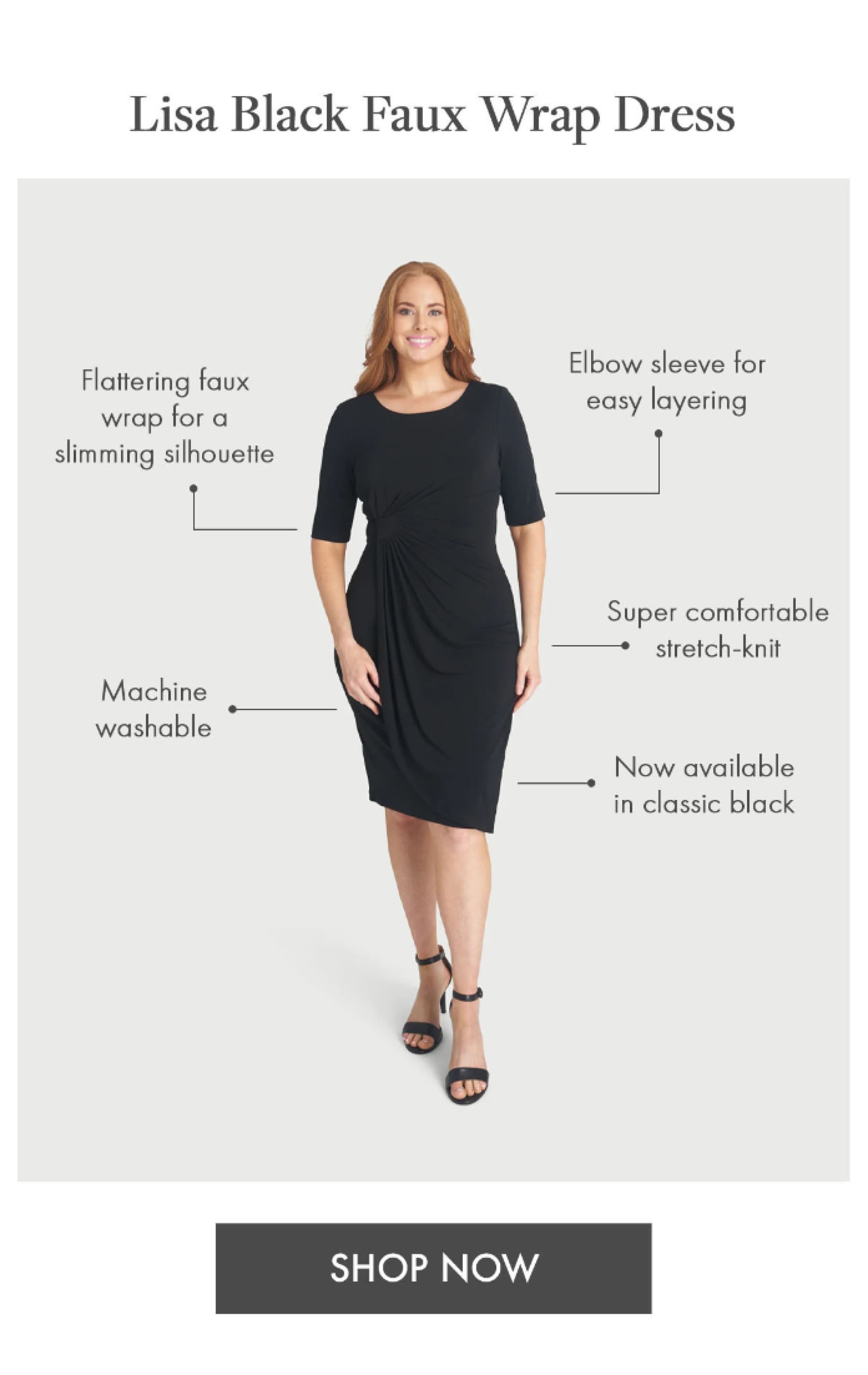 Lisa Black Faux Wrap Dress Elbow sleeve for easy layering Flattering faux wrap for a slimming silhouette Machine washable Super comfortable stretch-knit Now available in classic black SHOP NOW